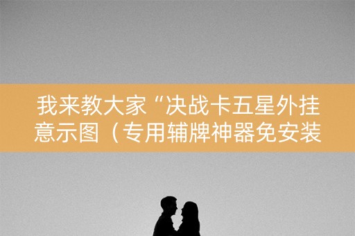 我来教大家“决战卡五星外挂意示图（专用辅牌神器免安装）