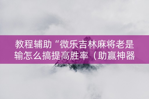 教程辅助“微乐吉林麻将老是输怎么搞提高胜率（助赢神器通用版）