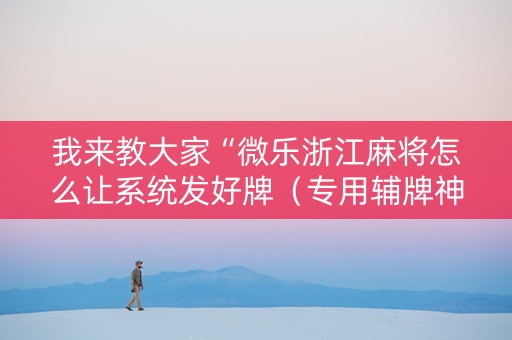 我来教大家“微乐浙江麻将怎么让系统发好牌（专用辅牌神器免安装）