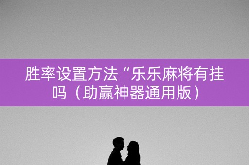 胜率设置方法“乐乐麻将有挂吗（助赢神器通用版）