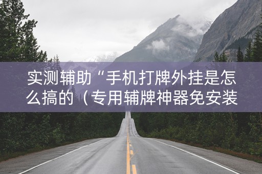 实测辅助“手机打牌外挂是怎么搞的（专用辅牌神器免安装）