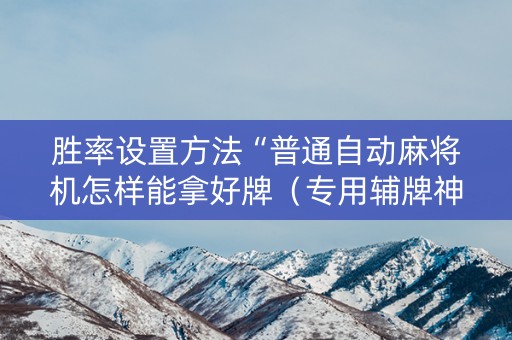 胜率设置方法“普通自动麻将机怎样能拿好牌（专用辅牌神器免安装）