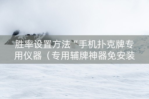 胜率设置方法“手机扑克牌专用仪器（专用辅牌神器免安装）