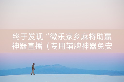 终于发现“微乐家乡麻将助赢神器直播（专用辅牌神器免安装）