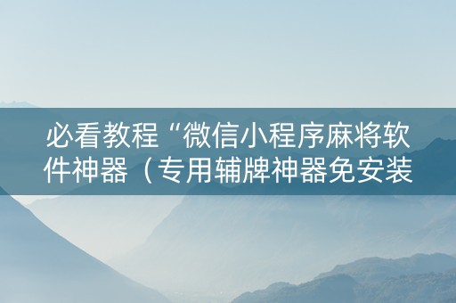 必看教程“微信小程序麻将软件神器（专用辅牌神器免安装）