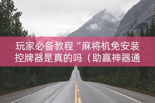 玩家必备教程“麻将机免安装控牌器是真的吗（助赢神器通用版）