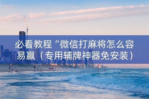 必看教程“微信打麻将怎么容易赢（专用辅牌神器免安装）