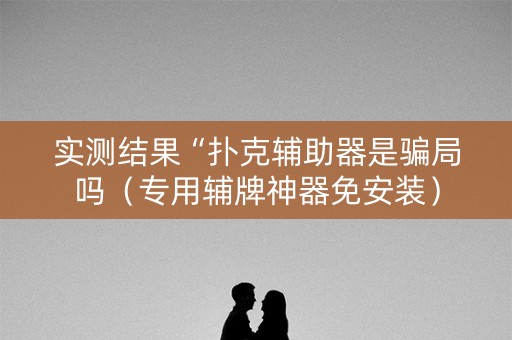 实测结果“扑克辅助器是骗局吗（专用辅牌神器免安装）