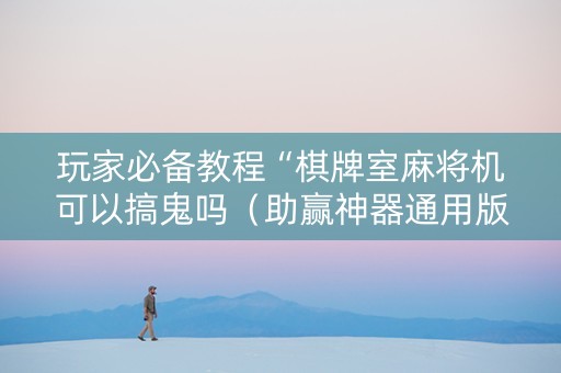 玩家必备教程“棋牌室麻将机可以搞鬼吗（助赢神器通用版）