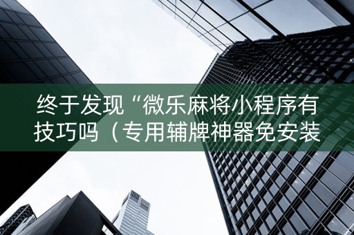终于发现“微乐麻将小程序有技巧吗（专用辅牌神器免安装）