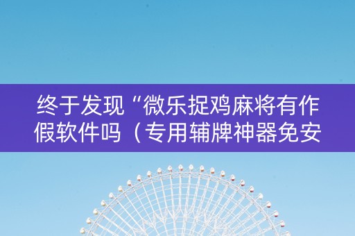 终于发现“微乐捉鸡麻将有作假软件吗（专用辅牌神器免安装）