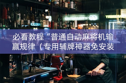 必看教程“普通自动麻将机输赢规律（专用辅牌神器免安装）