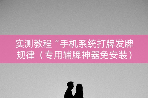 实测教程“手机系统打牌发牌规律（专用辅牌神器免安装）