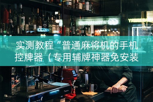 实测教程“普通麻将机的手机控牌器（专用辅牌神器免安装）