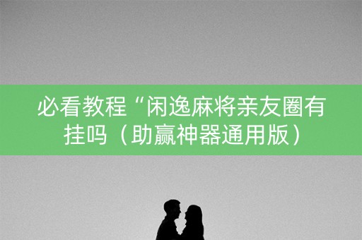 必看教程“闲逸麻将亲友圈有挂吗（助赢神器通用版）