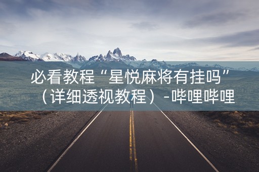 必看教程“星悦麻将有挂吗”（详细透视教程）-哔哩哔哩