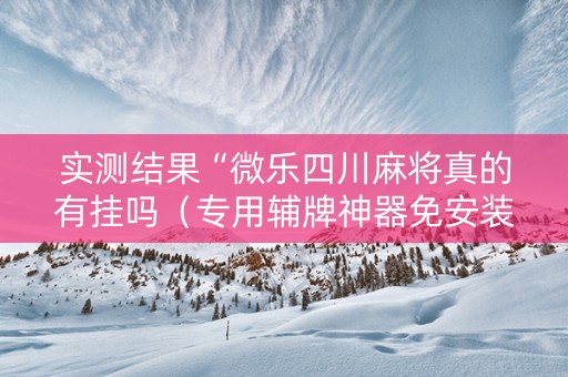 实测结果“微乐四川麻将真的有挂吗（专用辅牌神器免安装）