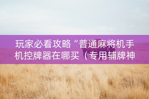 玩家必看攻略“普通麻将机手机控牌器在哪买（专用辅牌神器免安装）
