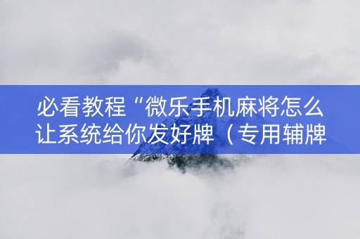 必看教程“微乐手机麻将怎么让系统给你发好牌（专用辅牌神器免安装）