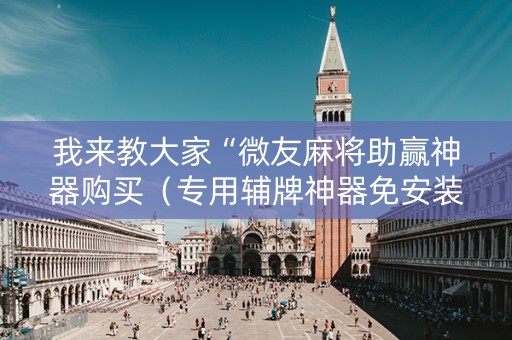 我来教大家“微友麻将助赢神器购买（专用辅牌神器免安装）