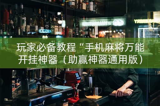 玩家必备教程“手机麻将万能开挂神器（助赢神器通用版）
