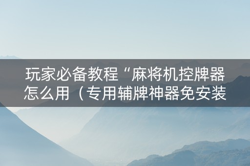 玩家必备教程“麻将机控牌器怎么用（专用辅牌神器免安装）