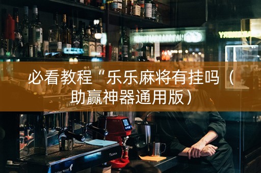 必看教程“乐乐麻将有挂吗（助赢神器通用版）