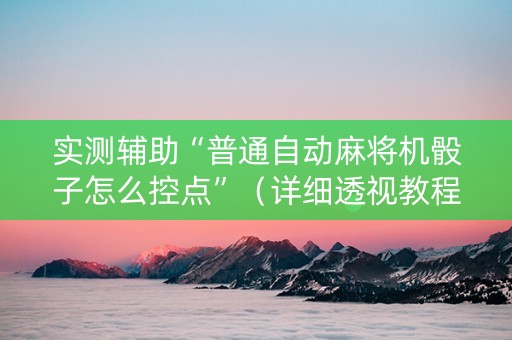 实测辅助“普通自动麻将机骰子怎么控点”（详细透视教程）-哔哩哔哩