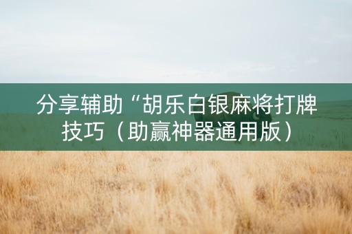 分享辅助“胡乐白银麻将打牌技巧（助赢神器通用版）