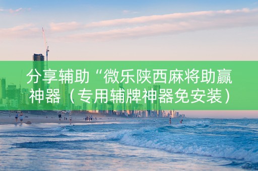 分享辅助“微乐陕西麻将助赢神器（专用辅牌神器免安装）