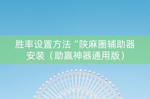 胜率设置方法“陕麻圈辅助器安装（助赢神器通用版）
