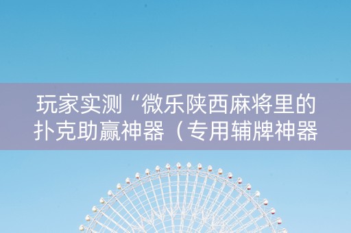 玩家实测“微乐陕西麻将里的扑克助赢神器（专用辅牌神器免安装）
