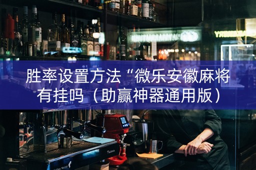 胜率设置方法“微乐安徽麻将有挂吗（助赢神器通用版）