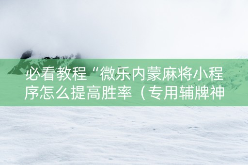 必看教程“微乐内蒙麻将小程序怎么提高胜率（专用辅牌神器免安装）