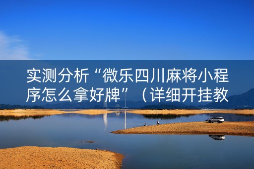 实测分析“微乐四川麻将小程序怎么拿好牌”（详细开挂教程）-哔哩哔哩