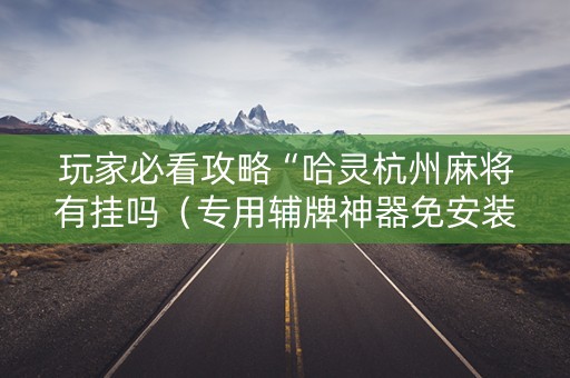 玩家必看攻略“哈灵杭州麻将有挂吗（专用辅牌神器免安装）