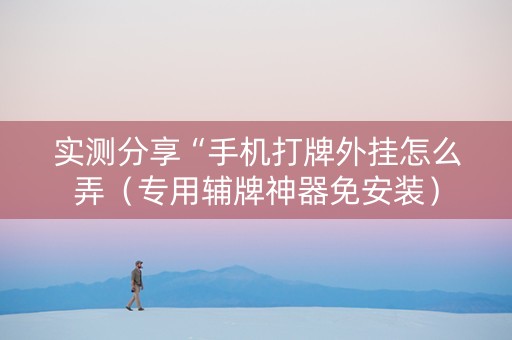 实测分享“手机打牌外挂怎么弄（专用辅牌神器免安装）