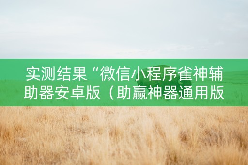 实测结果“微信小程序雀神辅助器安卓版（助赢神器通用版）