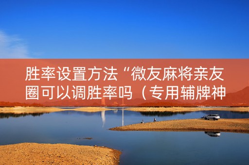 胜率设置方法“微友麻将亲友圈可以调胜率吗（专用辅牌神器免安装）