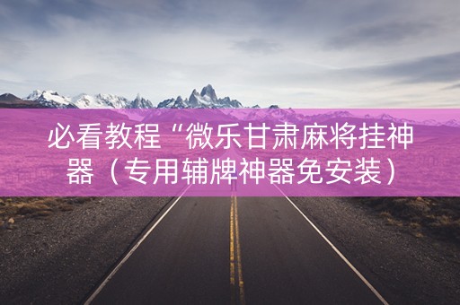 必看教程“微乐甘肃麻将挂神器（专用辅牌神器免安装）