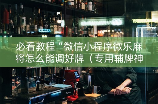 必看教程“微信小程序微乐麻将怎么能调好牌（专用辅牌神器免安装）