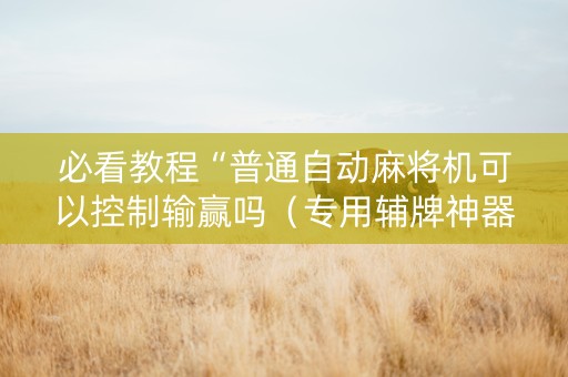 必看教程“普通自动麻将机可以控制输赢吗（专用辅牌神器免安装）