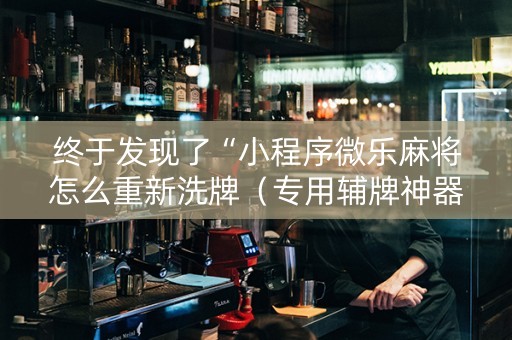 终于发现了“小程序微乐麻将怎么重新洗牌（专用辅牌神器免安装）
