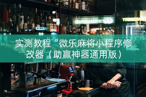 实测教程“微乐麻将小程序修改器（助赢神器通用版）