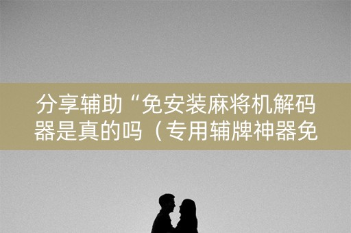 分享辅助“免安装麻将机解码器是真的吗（专用辅牌神器免安装）