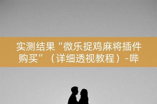 实测结果“微乐捉鸡麻将插件购买”（详细透视教程）-哔哩哔哩