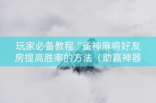 玩家必备教程“雀神麻将好友房提高胜率的方法（助赢神器通用版）