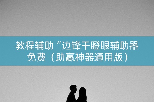 教程辅助“边锋干瞪眼辅助器免费（助赢神器通用版）
