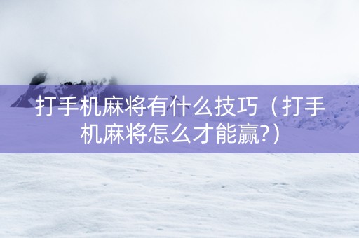 打手机麻将有什么技巧（打手机麻将怎么才能赢?）