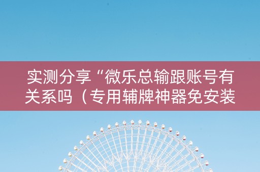 实测分享“微乐总输跟账号有关系吗（专用辅牌神器免安装）